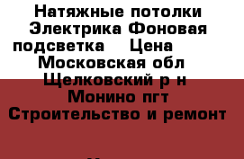   Натяжные потолки.Электрика.Фоновая подсветка. › Цена ­ 400 - Московская обл., Щелковский р-н, Монино пгт Строительство и ремонт » Услуги   . Московская обл.